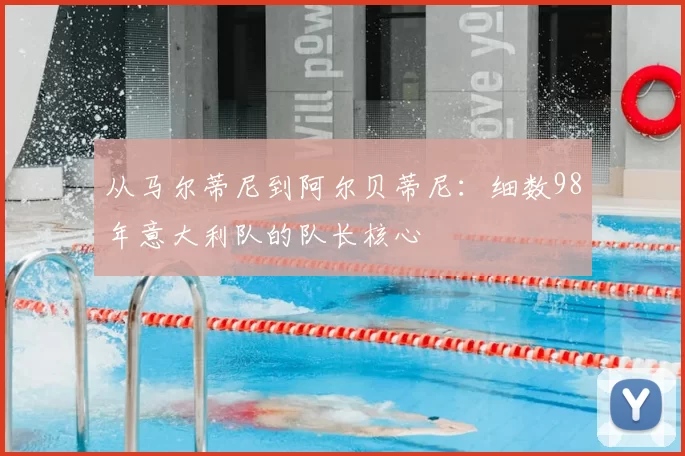 从马尔蒂尼到阿尔贝蒂尼:细数98年意大利队的队长核心