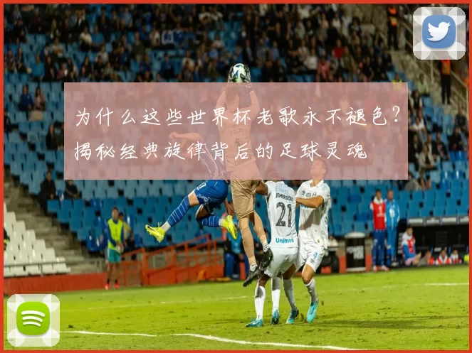 为什么这些世界杯老歌永不褪色?揭秘经典旋律背后的足球灵魂