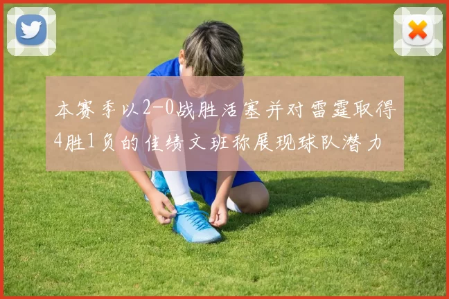本赛季以2-0战胜活塞并对雷霆取得4胜1负的佳绩文班称展现球队潜力