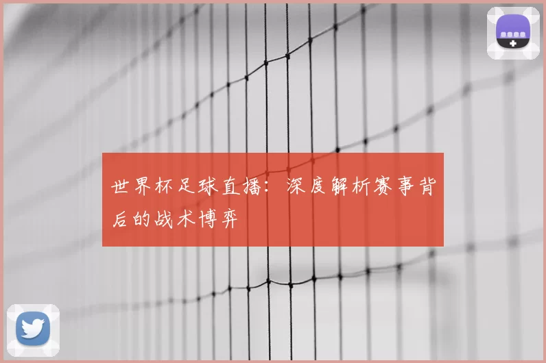 世界杯足球直播：深度解析赛事背后的战术博弈