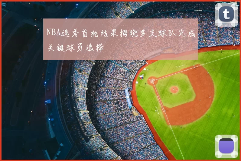 NBA选秀首轮结果揭晓多支球队完成关键球员选择