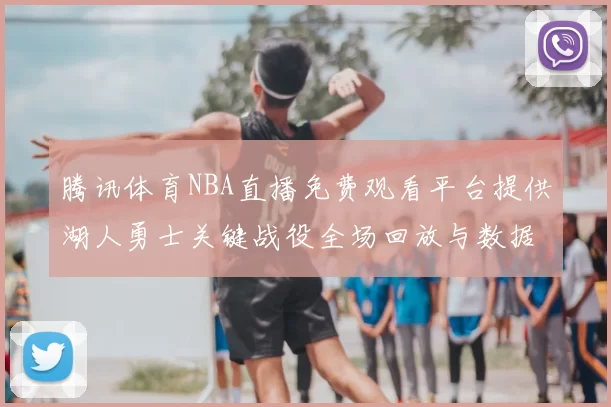 腾讯体育NBA直播免费观看平台提供湖人勇士关键战役全场回放与数据统计