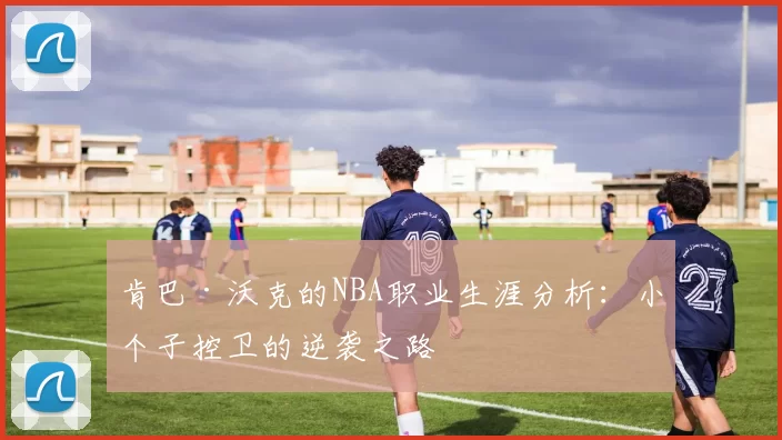 肯巴·沃克的NBA职业生涯分析:小个子控卫的逆袭之路