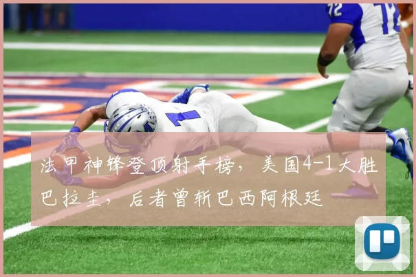 法甲神锋登顶射手榜,美国4-1大胜巴拉圭,后者曾斩巴西阿根廷