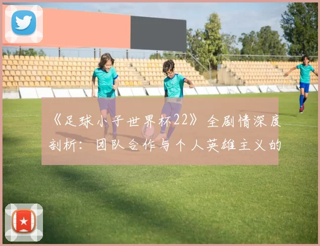 《足球小子世界杯22》全剧情深度剖析：团队合作与个人英雄主义的完美平衡
