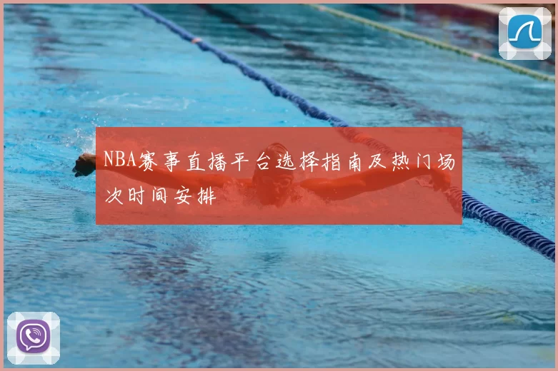 NBA赛事直播平台选择指南及热门场次时间安排
