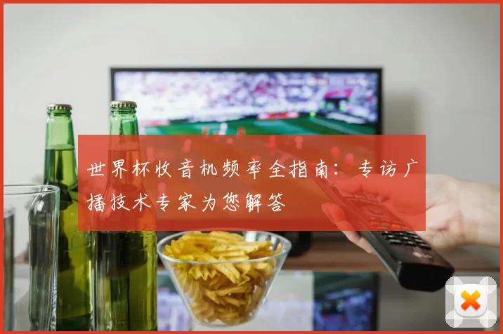 世界杯收音机频率全指南：专访广播技术专家为您解答
