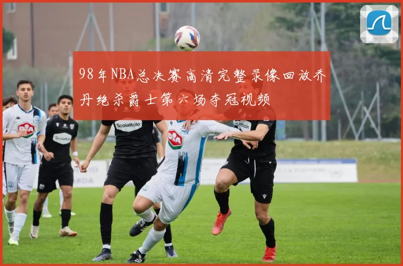 98年NBA总决赛高清完整录像回放乔丹绝杀爵士第六场夺冠视频