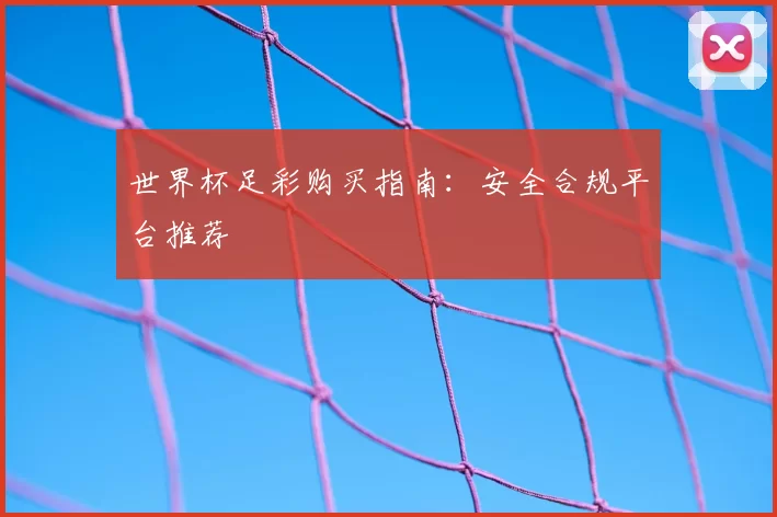 世界杯足彩购买指南：安全合规平台推荐