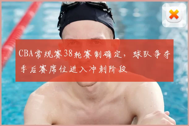 CBA常规赛38轮赛制确定,球队争夺季后赛席位进入冲刺阶段