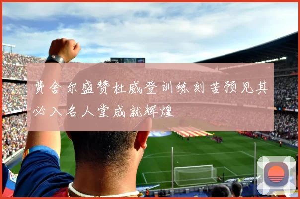 费舍尔盛赞杜威登训练刻苦预见其必入名人堂成就辉煌