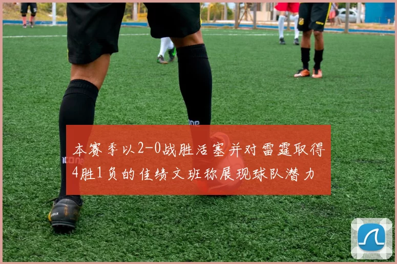 本赛季以2-0战胜活塞并对雷霆取得4胜1负的佳绩文班称展现球队潜力