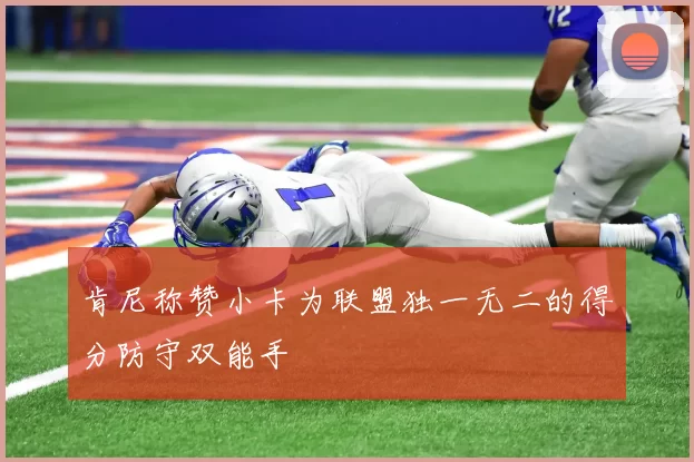 肯尼称赞小卡为联盟独一无二的得分防守双能手