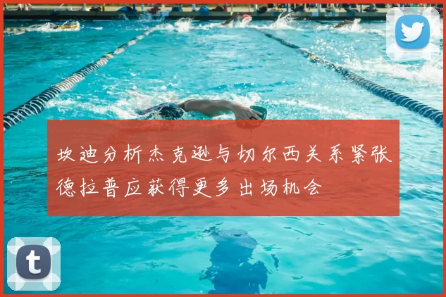 坎迪分析杰克逊与切尔西关系紧张德拉普应获得更多出场机会