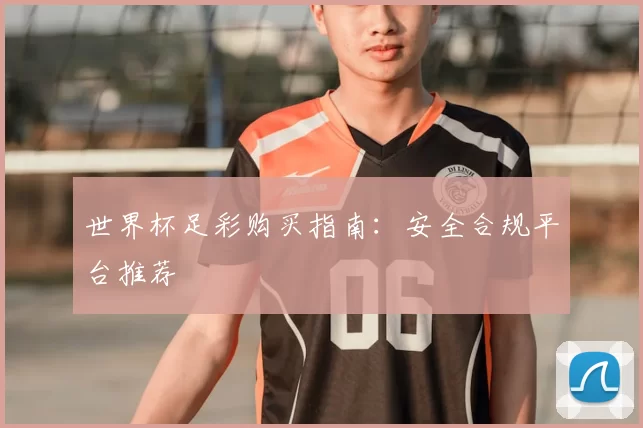 世界杯足彩购买指南：安全合规平台推荐
