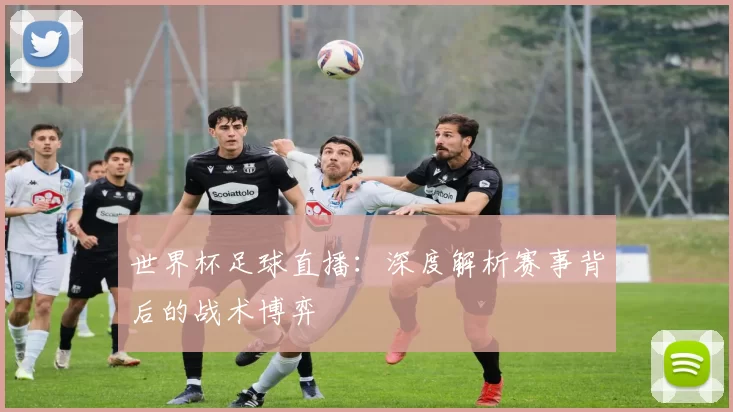 世界杯足球直播：深度解析赛事背后的战术博弈