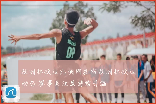 欧洲杯投注比例网发布欧洲杯投注动态 赛事关注度持续升温