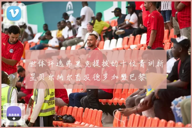 世体评选弗里克提拔的十位青训新星贝尔纳尔首发德罗加盟巴黎