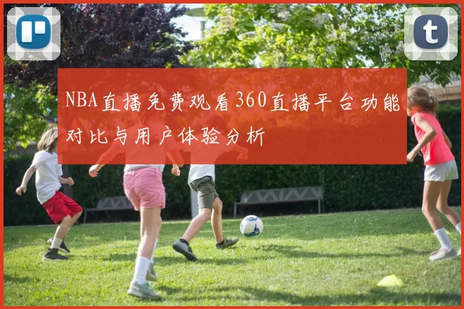 NBA直播免费观看360直播平台功能对比与用户体验分析