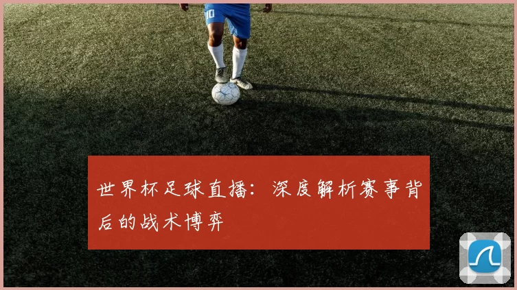 世界杯足球直播：深度解析赛事背后的战术博弈