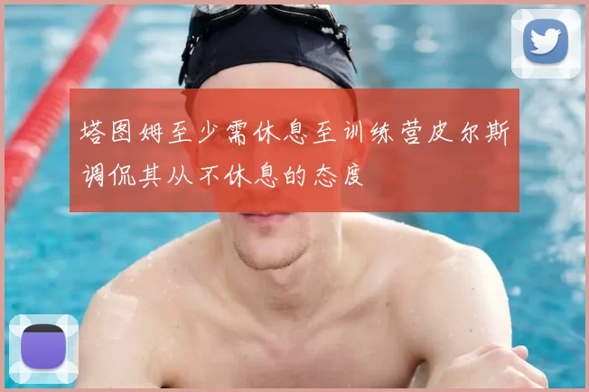 塔图姆至少需休息至训练营皮尔斯调侃其从不休息的态度