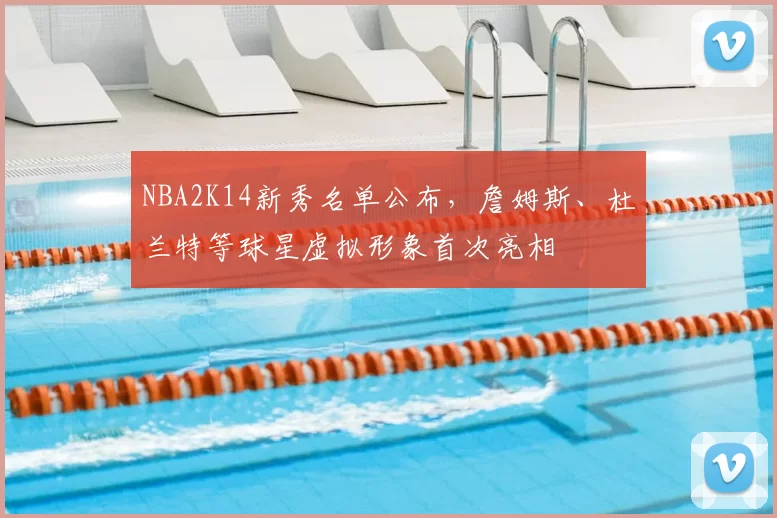 NBA2K14新秀名单公布,詹姆斯、杜兰特等球星虚拟形象首次亮相